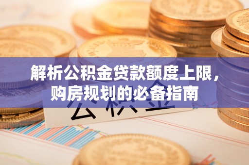 汤阴解析公积金贷款额度上限，购房规划的必备指南