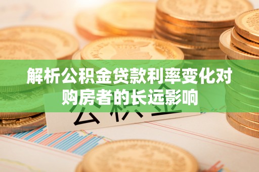 汤阴解析公积金贷款利率变化对购房者的长远影响