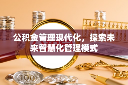 汤阴公积金管理现代化，探索未来智慧化管理模式
