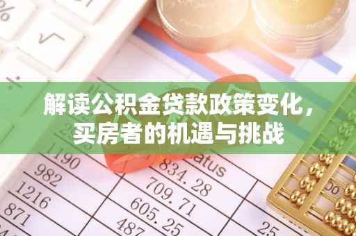 汤阴解读公积金贷款政策变化，买房者的机遇与挑战