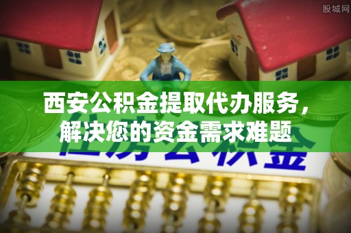 汤阴西安公积金提取代办服务，解决您的资金需求难题