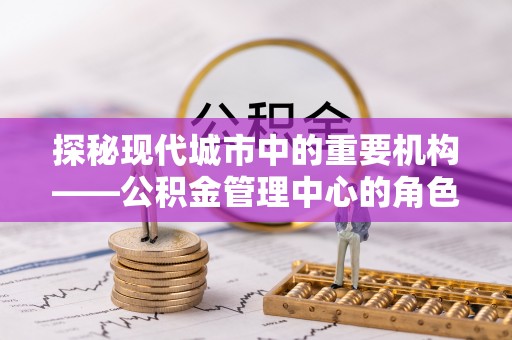汤阴探秘现代城市中的重要机构——公积金管理中心的角色与使命