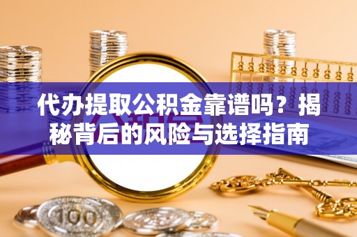 汤阴代办提取公积金靠谱吗？揭秘背后的风险与选择指南