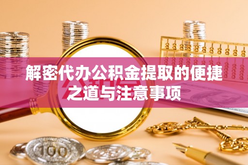 汤阴解密代办公积金提取的便捷之道与注意事项