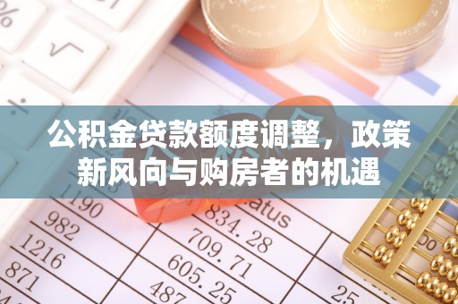 汤阴公积金贷款额度调整，政策新风向与购房者的机遇