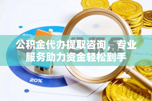 汤阴公积金代办提取咨询，专业服务助力资金轻松到手