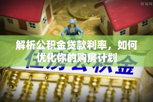 汤阴解析公积金贷款利率，如何优化你的购房计划