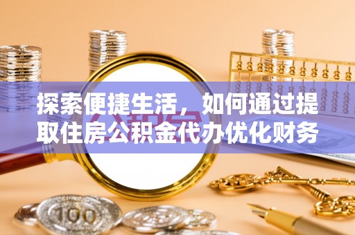 汤阴探索便捷生活，如何通过提取住房公积金代办优化财务规划