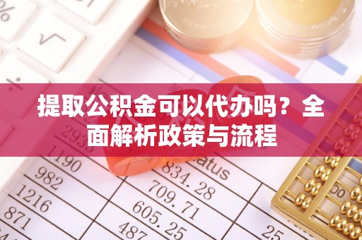汤阴提取公积金可以代办吗？全面解析政策与流程