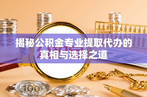 汤阴揭秘公积金专业提取代办的真相与选择之道