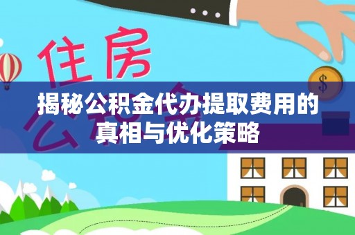 汤阴揭秘公积金代办提取费用的真相与优化策略