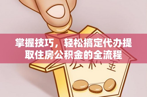 汤阴掌握技巧，轻松搞定代办提取住房公积金的全流程