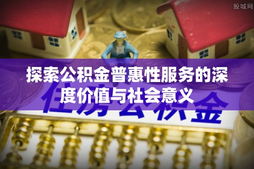 汤阴探索公积金普惠性服务的深度价值与社会意义