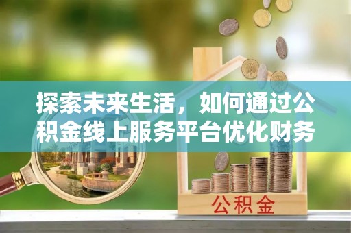 汤阴探索未来生活，如何通过公积金线上服务平台优化财务管理