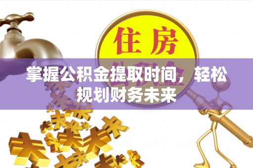 汤阴掌握公积金提取时间，轻松规划财务未来