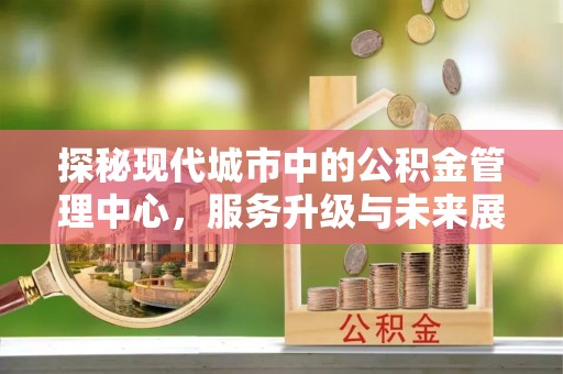 汤阴探秘现代城市中的公积金管理中心，服务升级与未来展望