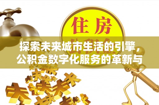 汤阴探索未来城市生活的引擎，公积金数字化服务的革新与实践