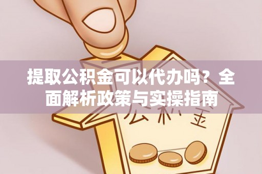 汤阴提取公积金可以代办吗？全面解析政策与实操指南