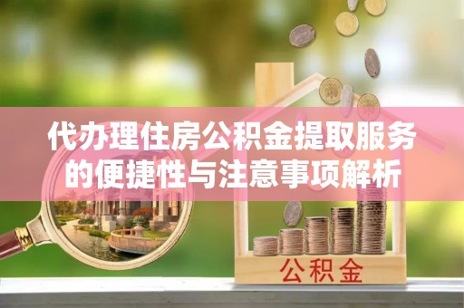 汤阴代办理住房公积金提取服务的便捷性与注意事项解析