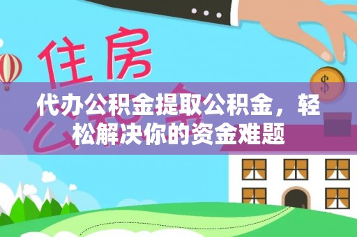 汤阴代办公积金提取公积金，轻松解决你的资金难题