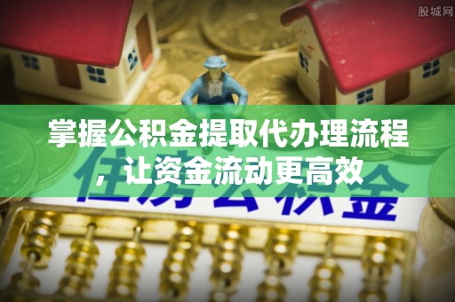 汤阴掌握公积金提取代办理流程，让资金流动更高效