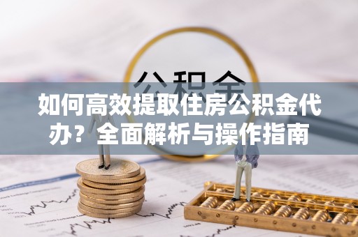 汤阴如何高效提取住房公积金代办？全面解析与操作指南