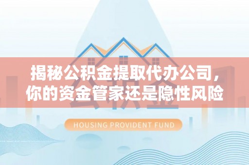 汤阴揭秘公积金提取代办公司，你的资金管家还是隐性风险？