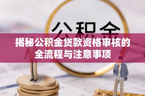 汤阴揭秘公积金贷款资格审核的全流程与注意事项