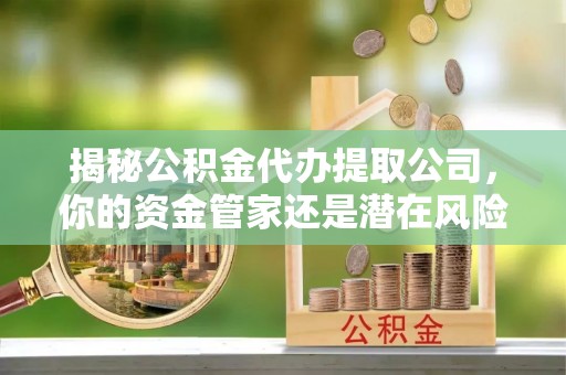 汤阴揭秘公积金代办提取公司，你的资金管家还是潜在风险？