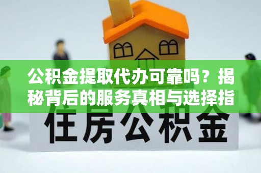 汤阴公积金提取代办可靠吗？揭秘背后的服务真相与选择指南