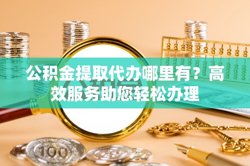 汤阴公积金提取代办哪里有？高效服务助您轻松办理