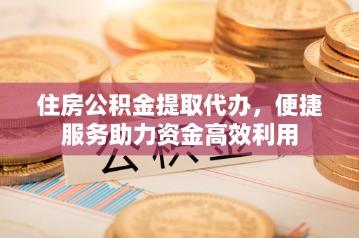 汤阴住房公积金提取代办，便捷服务助力资金高效利用