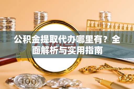 汤阴公积金提取代办哪里有？全面解析与实用指南