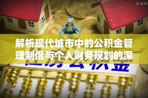 汤阴解析现代城市中的公积金管理制度与个人财务规划的深度关联