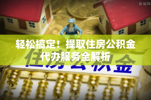 汤阴轻松搞定！提取住房公积金代办服务全解析