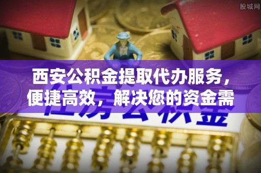 汤阴西安公积金提取代办服务，便捷高效，解决您的资金需求