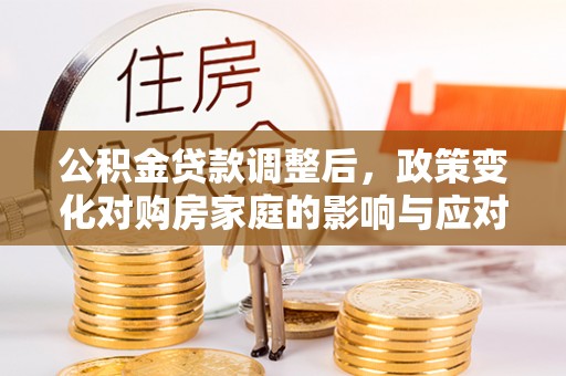 汤阴公积金贷款调整后，政策变化对购房家庭的影响与应对策略
