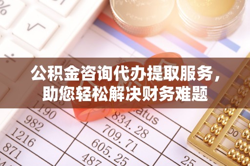 汤阴公积金咨询代办提取服务，助您轻松解决财务难题