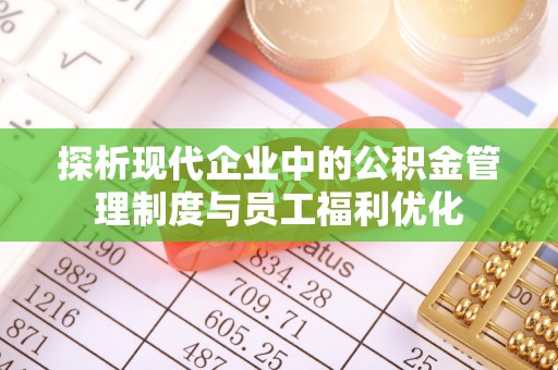 汤阴探析现代企业中的公积金管理制度与员工福利优化