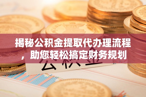 汤阴揭秘公积金提取代办理流程，助您轻松搞定财务规划