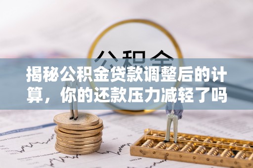 汤阴揭秘公积金贷款调整后的计算，你的还款压力减轻了吗？