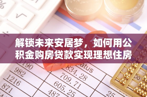 汤阴解锁未来安居梦，如何用公积金购房贷款实现理想住房计划