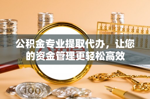 汤阴公积金专业提取代办，让您的资金管理更轻松高效