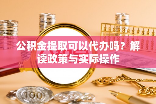 汤阴公积金提取可以代办吗？解读政策与实际操作