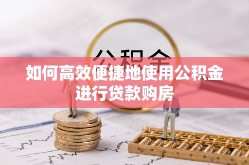 汤阴如何高效便捷地使用公积金进行贷款购房