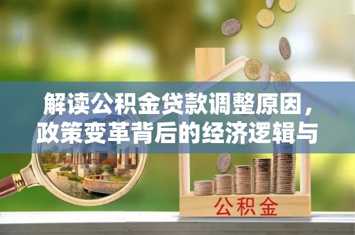 汤阴解读公积金贷款调整原因，政策变革背后的经济逻辑与民生影响